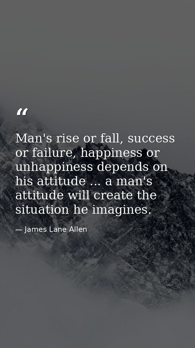 Man's rise or fall, success or failure, happiness or unhappiness depends on his attitude ... a man's attitude will creat — James Lane Allen