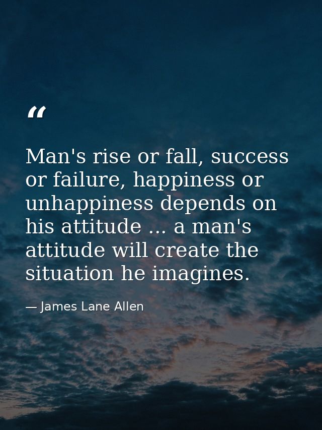 Man's rise or fall, success or failure, happiness or unhappiness depends on his attitude ... a man's attitude will creat — James Lane Allen