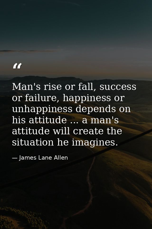 Man's rise or fall, success or failure, happiness or unhappiness depends on his attitude ... a man's attitude will creat — James Lane Allen