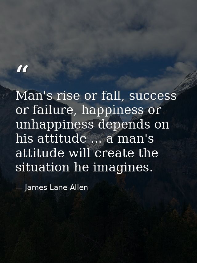 Man's rise or fall, success or failure, happiness or unhappiness depends on his attitude ... a man's attitude will creat — James Lane Allen