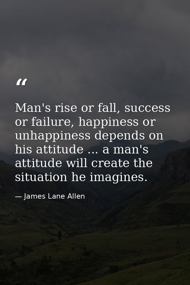 Man's rise or fall, success or failure, happiness or unhappiness depends on his attitude ... a man's attitude will creat — James Lane Allen