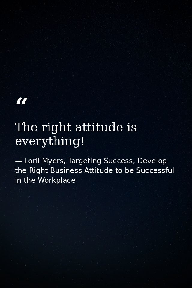 The right attitude is everything! — Lorii Myers, Targeting Success, Develop the Right Business Attitude to be Successful in the Workplace
