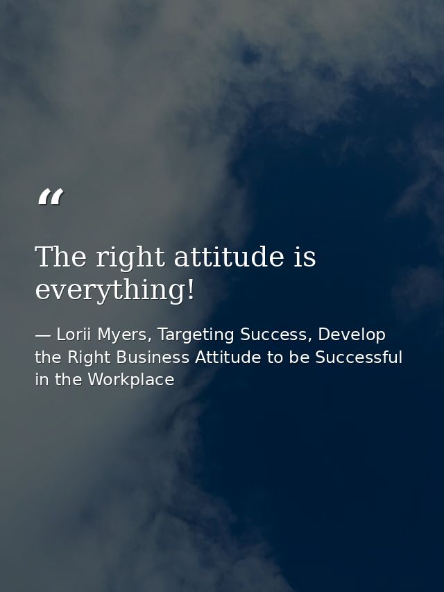 The right attitude is everything! — Lorii Myers, Targeting Success, Develop the Right Business Attitude to be Successful in the Workplace