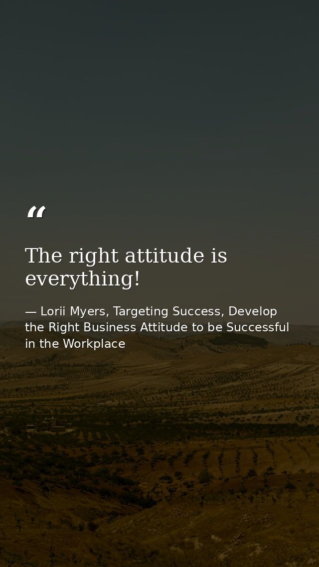 The right attitude is everything! — Lorii Myers, Targeting Success, Develop the Right Business Attitude to be Successful in the Workplace