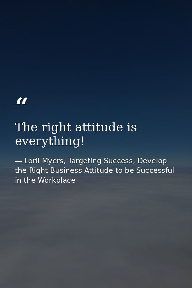 The right attitude is everything! — Lorii Myers, Targeting Success, Develop the Right Business Attitude to be Successful in the Workplace