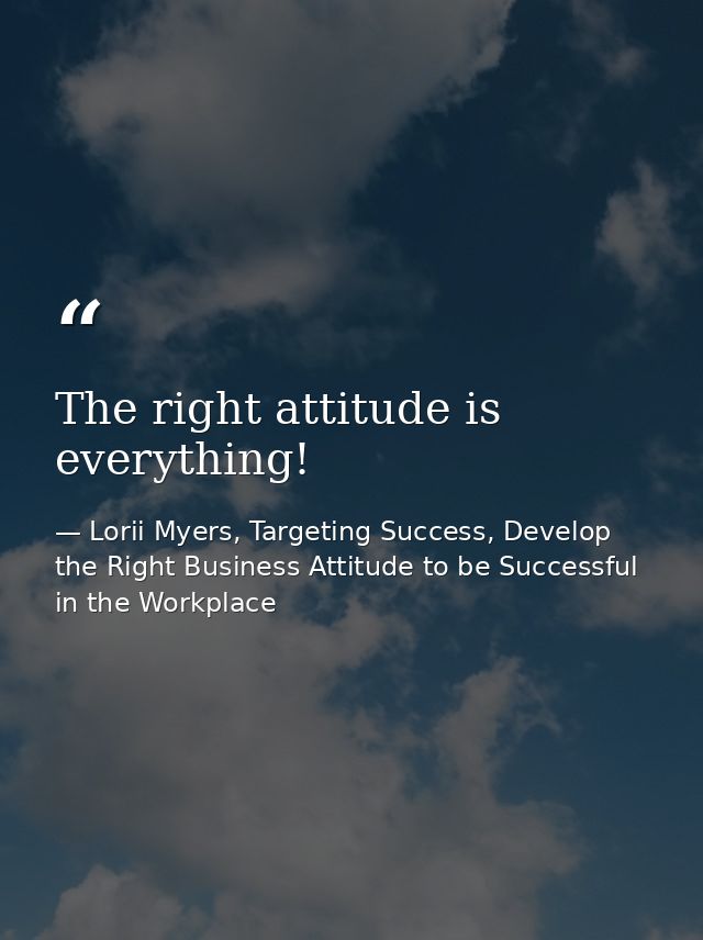 The right attitude is everything! — Lorii Myers, Targeting Success, Develop the Right Business Attitude to be Successful in the Workplace