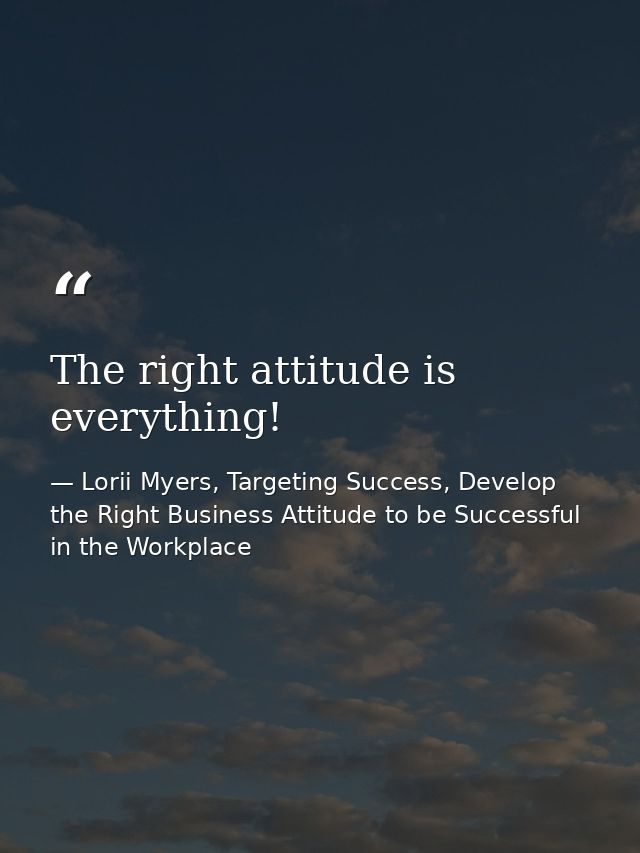The right attitude is everything! — Lorii Myers, Targeting Success, Develop the Right Business Attitude to be Successful in the Workplace