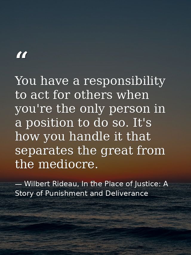 You have a responsibility to act for others when you're the only person in a position to do so. It's how you handle it t — Wilbert Rideau, In the Place of Justice: A Story of Punishment and Deliverance
