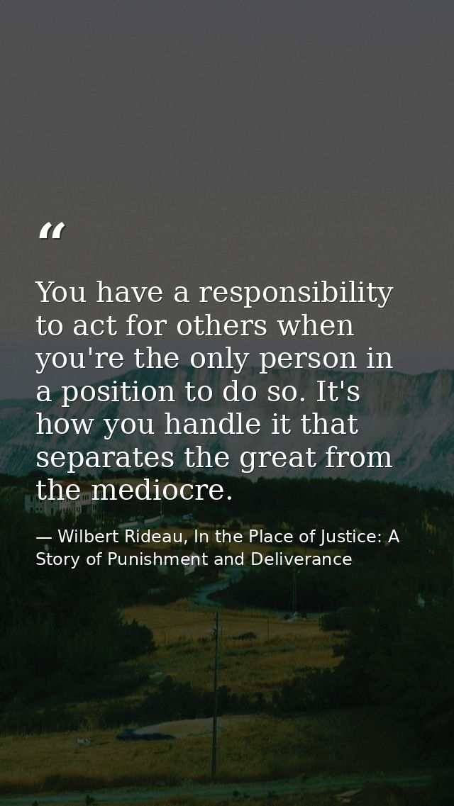 You have a responsibility to act for others when you're the only person in a position to do so. It's how you handle it t — Wilbert Rideau, In the Place of Justice: A Story of Punishment and Deliverance