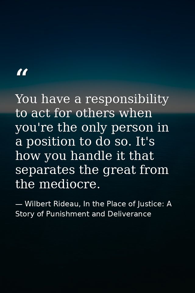 You have a responsibility to act for others when you're the only person in a position to do so. It's how you handle it t — Wilbert Rideau, In the Place of Justice: A Story of Punishment and Deliverance