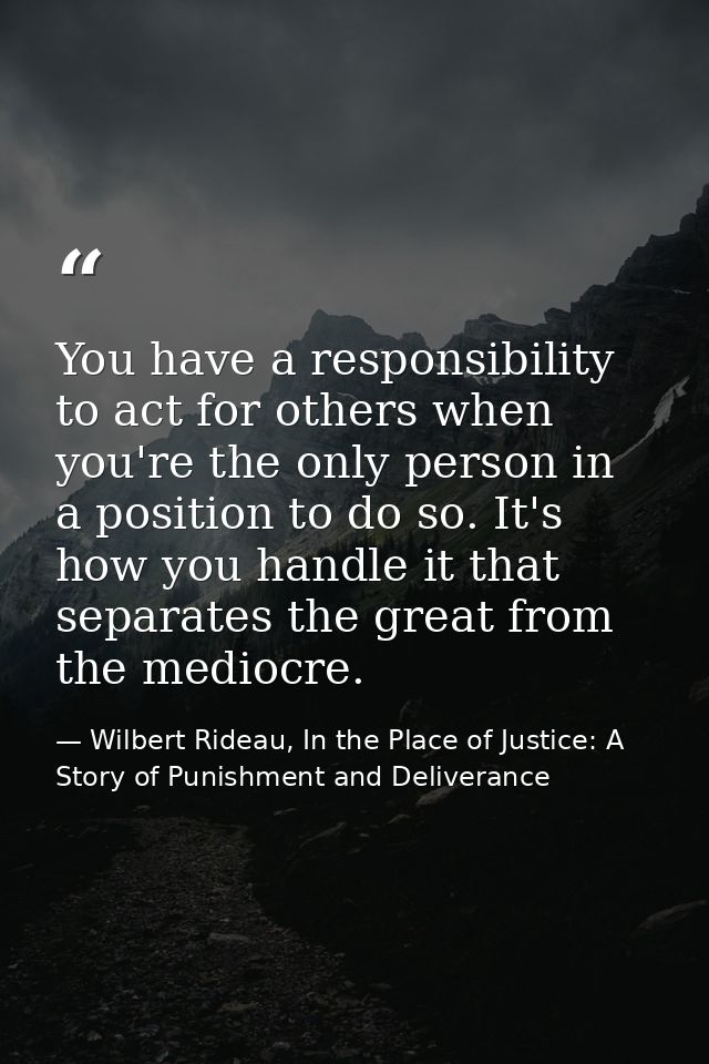 You have a responsibility to act for others when you're the only person in a position to do so. It's how you handle it t — Wilbert Rideau, In the Place of Justice: A Story of Punishment and Deliverance