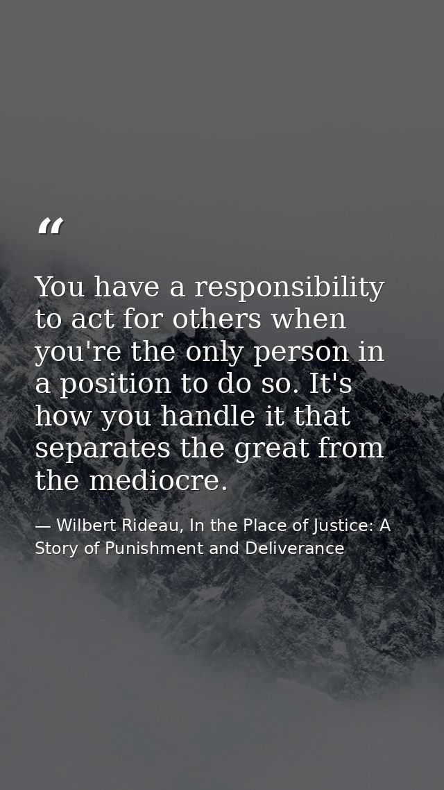 You have a responsibility to act for others when you're the only person in a position to do so. It's how you handle it t — Wilbert Rideau, In the Place of Justice: A Story of Punishment and Deliverance