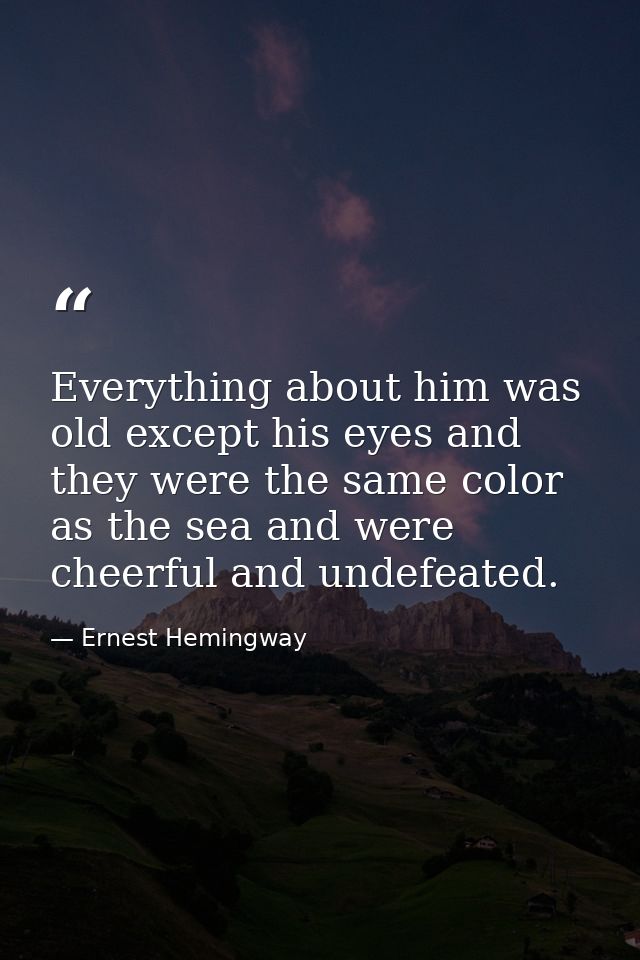 Everything about him was old except his eyes and they were the same color as the sea and were cheerful and undefeated. — Ernest Hemingway