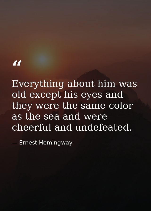 Everything about him was old except his eyes and they were the same color as the sea and were cheerful and undefeated. — Ernest Hemingway