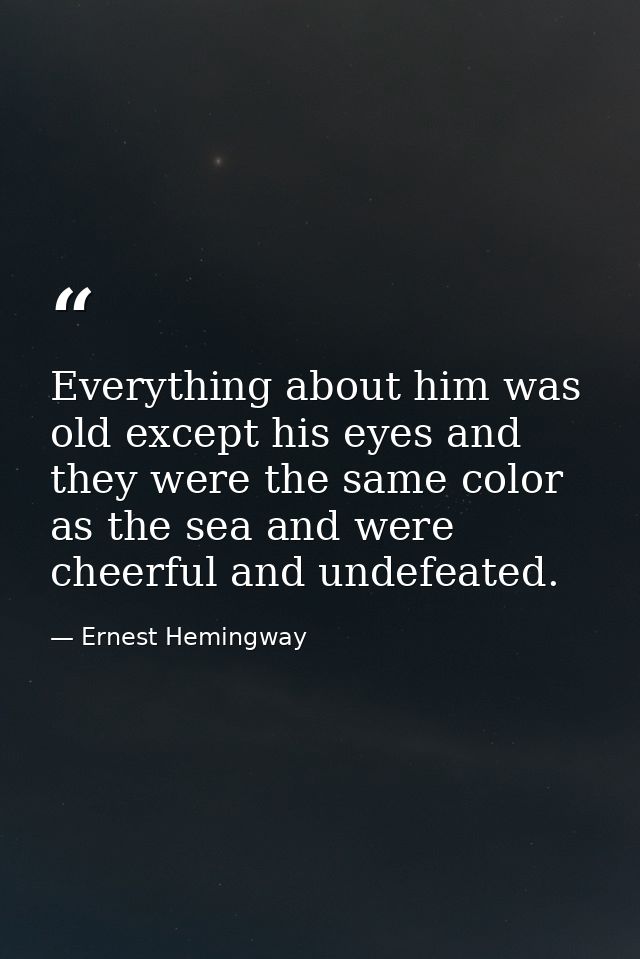 Everything about him was old except his eyes and they were the same color as the sea and were cheerful and undefeated. — Ernest Hemingway