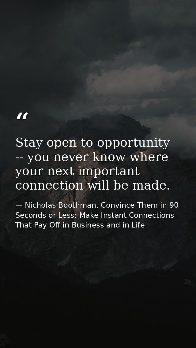 Stay open to opportunity -- you never know where your next important connection will be made. — Nicholas Boothman, Convince Them in 90 Seconds or Less: Make Instant Connections That Pay Off in Business and in Life