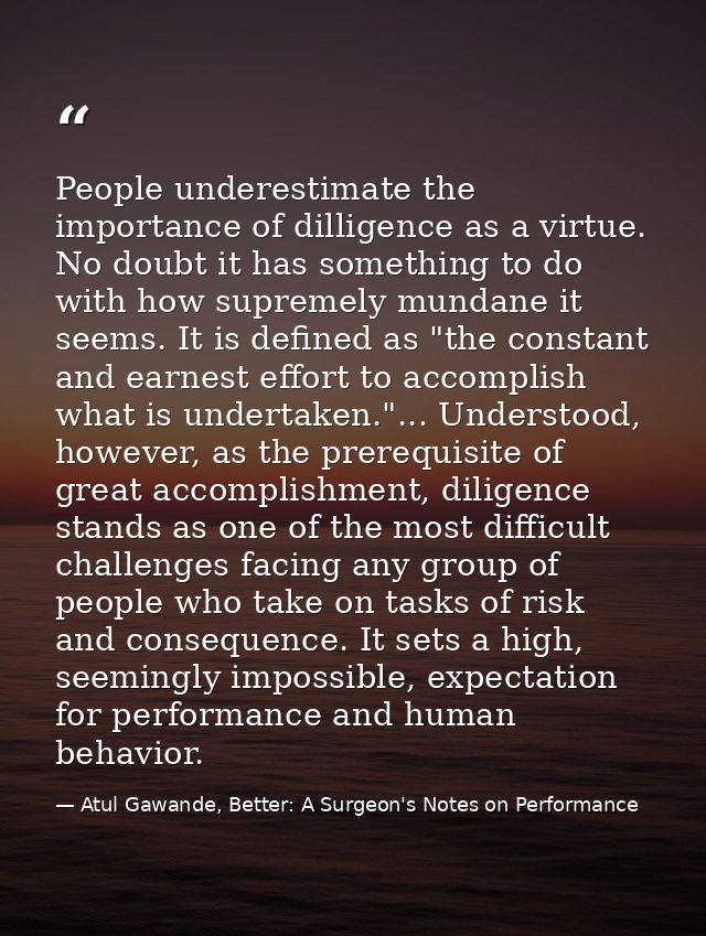 People underestimate the importance of dilligence as a virtue. No doubt it has something to do with how supremely mundan — Atul Gawande, Better: A Surgeon's Notes on Performance