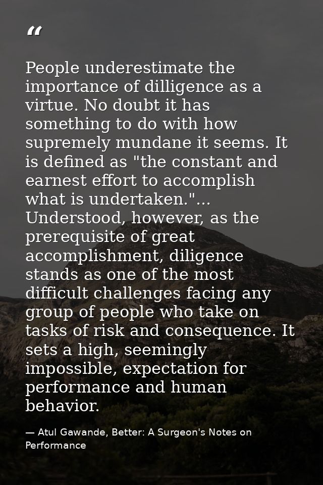 People underestimate the importance of dilligence as a virtue. No doubt it has something to do with how supremely mundan — Atul Gawande, Better: A Surgeon's Notes on Performance