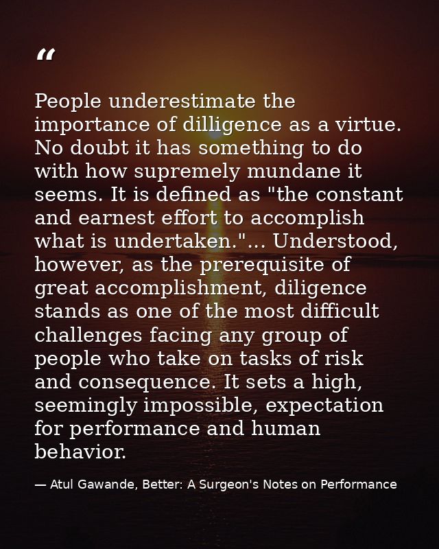 People underestimate the importance of dilligence as a virtue. No doubt it has something to do with how supremely mundan — Atul Gawande, Better: A Surgeon's Notes on Performance