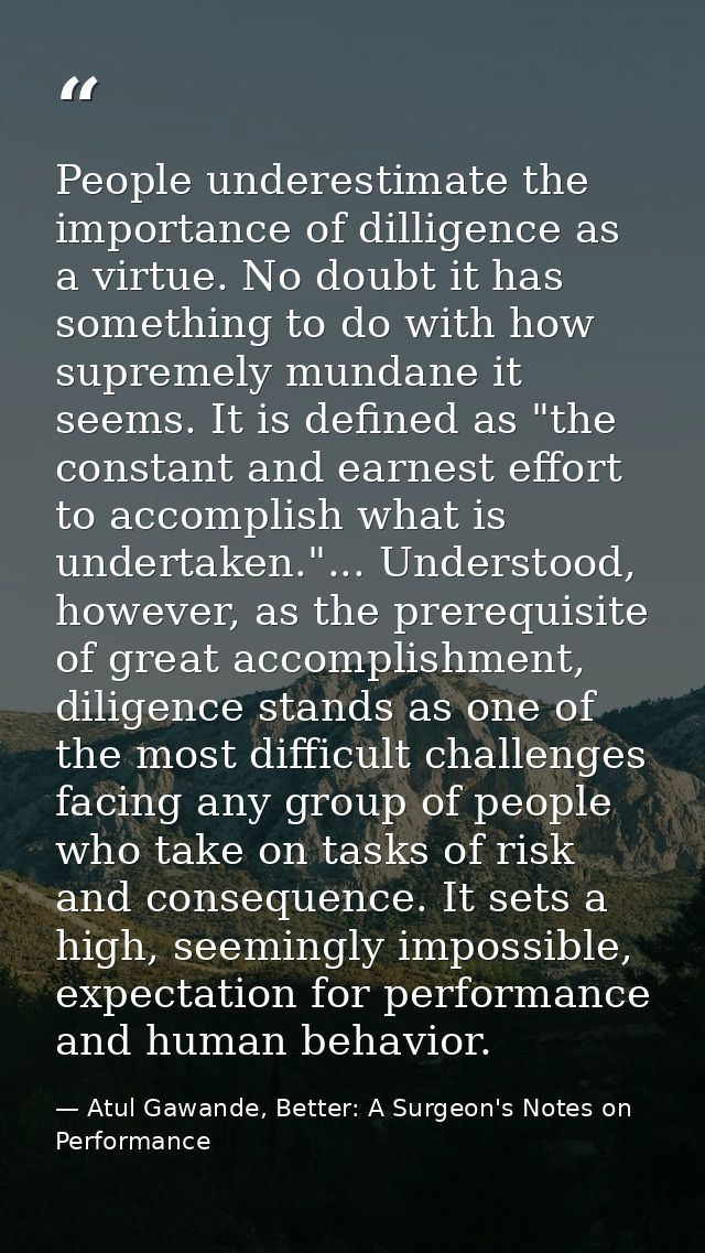People underestimate the importance of dilligence as a virtue. No doubt it has something to do with how supremely mundan — Atul Gawande, Better: A Surgeon's Notes on Performance