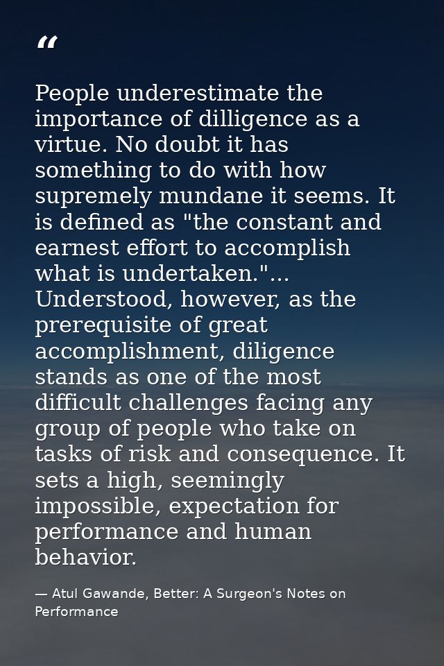 People underestimate the importance of dilligence as a virtue. No doubt it has something to do with how supremely mundan — Atul Gawande, Better: A Surgeon's Notes on Performance
