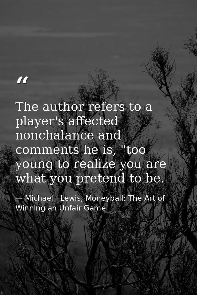 The author refers to a player's affected nonchalance and comments he is, "too young to realize you are what you pretend  — Michael   Lewis, Moneyball: The Art of Winning an Unfair Game