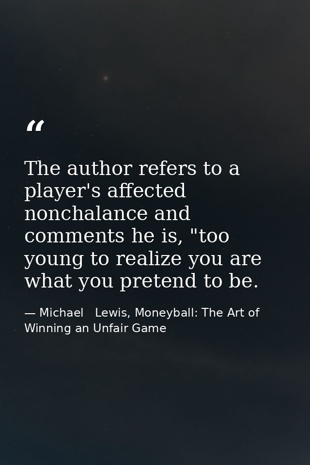 The author refers to a player's affected nonchalance and comments he is, "too young to realize you are what you pretend  — Michael   Lewis, Moneyball: The Art of Winning an Unfair Game