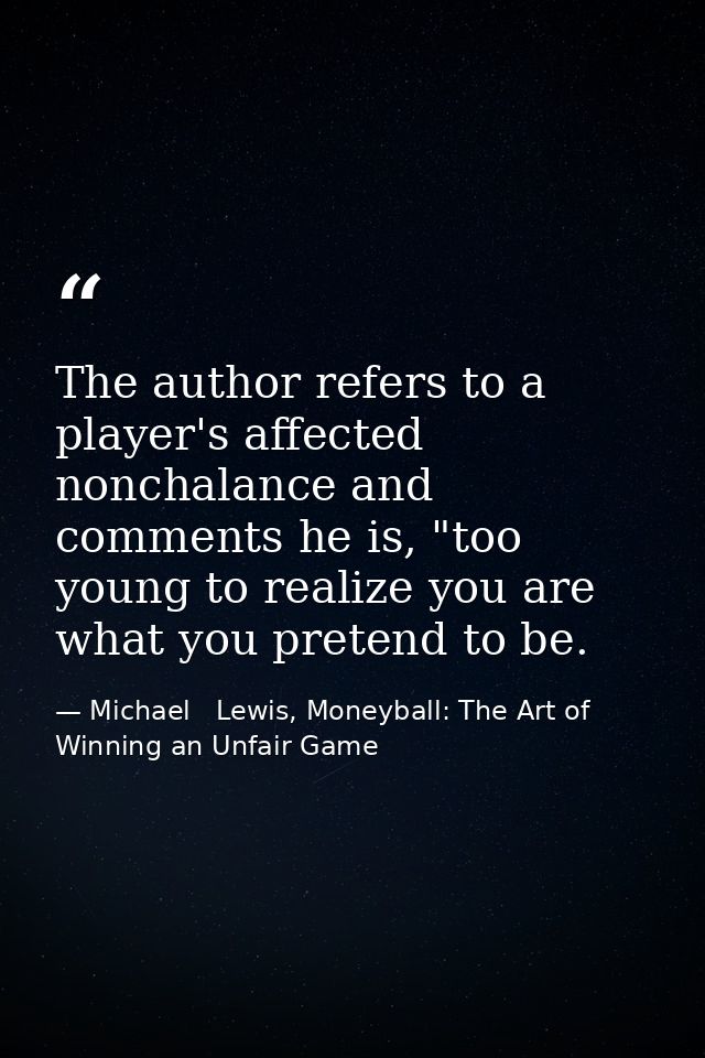 The author refers to a player's affected nonchalance and comments he is, "too young to realize you are what you pretend  — Michael   Lewis, Moneyball: The Art of Winning an Unfair Game