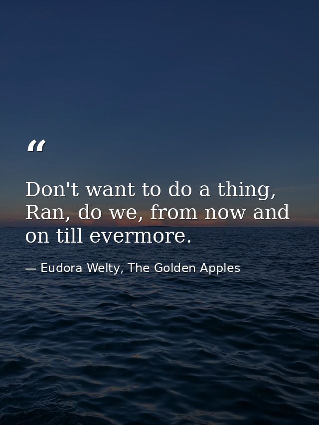 Don't want to do a thing, Ran, do we, from now and on till evermore. — Eudora Welty, The Golden Apples