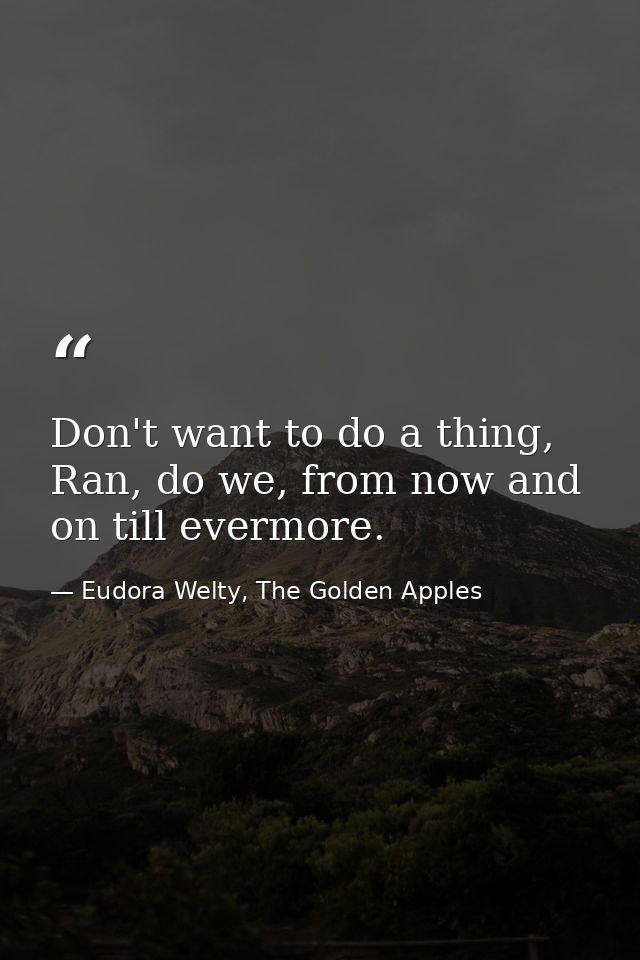 Don't want to do a thing, Ran, do we, from now and on till evermore. — Eudora Welty, The Golden Apples