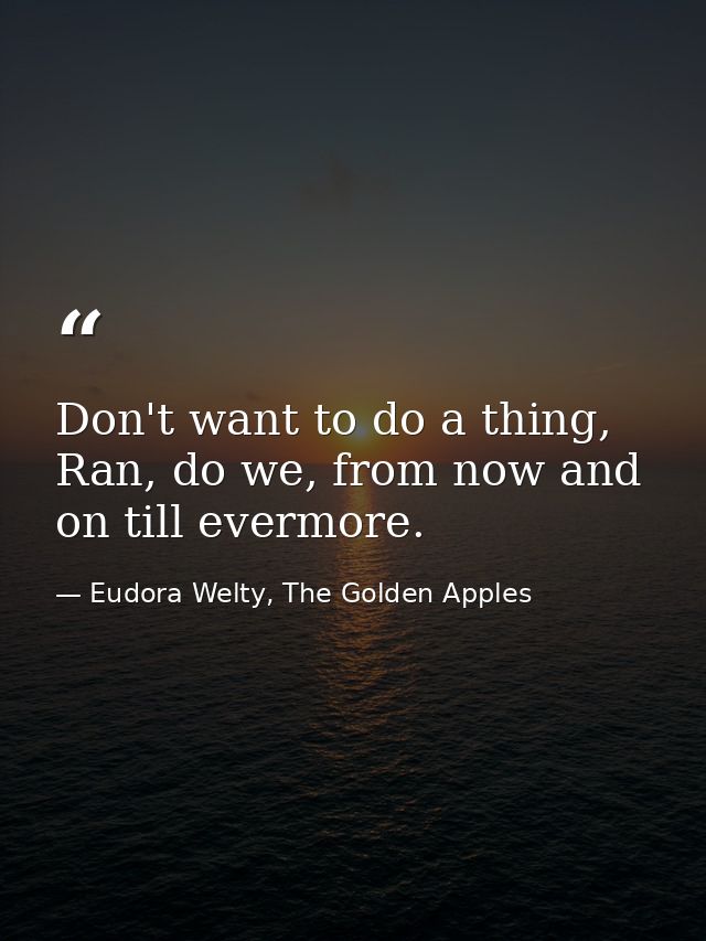 Don't want to do a thing, Ran, do we, from now and on till evermore. — Eudora Welty, The Golden Apples