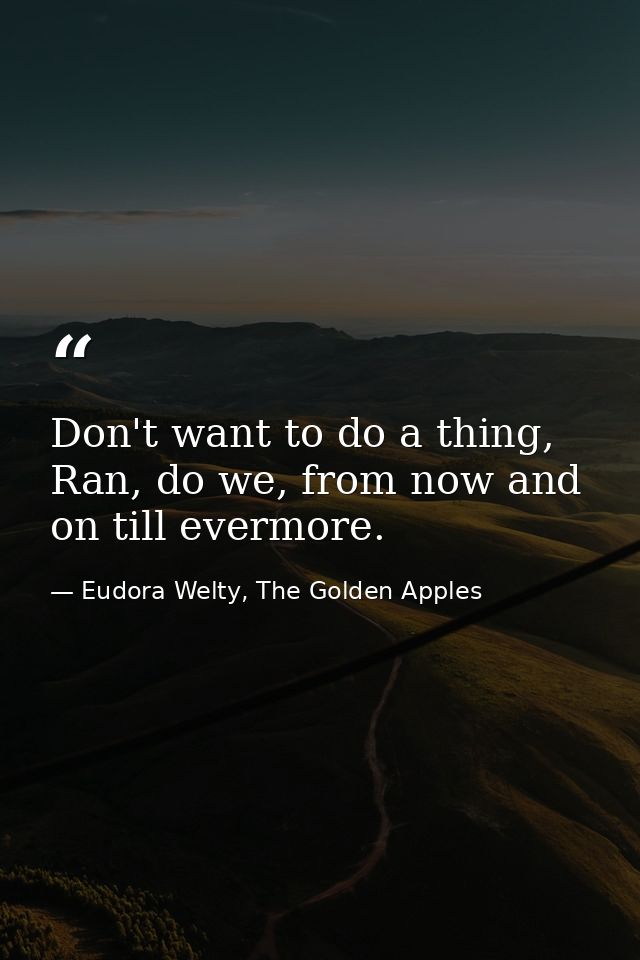Don't want to do a thing, Ran, do we, from now and on till evermore. — Eudora Welty, The Golden Apples
