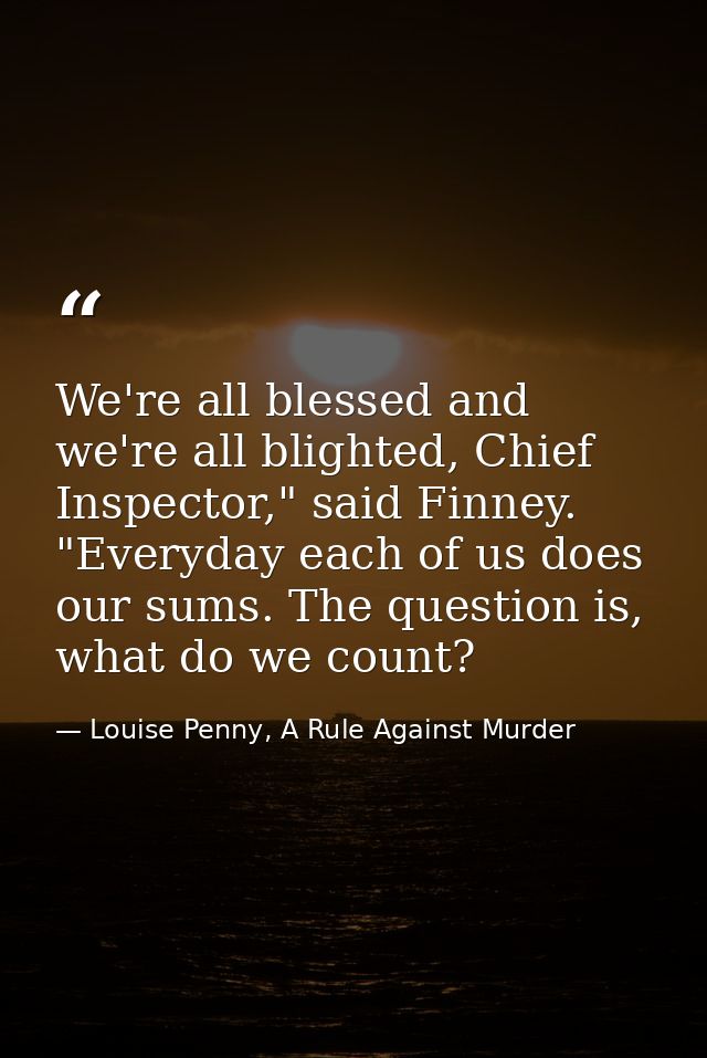 We're all blessed and we're all blighted, Chief Inspector," said Finney. "Everyday each of us does our sums. The questio — Louise Penny, A Rule Against Murder