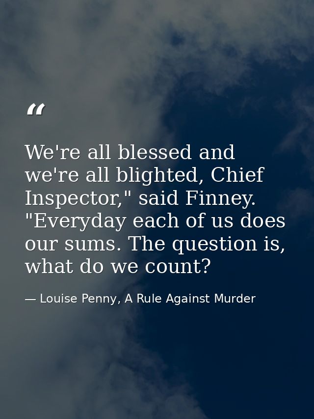 We're all blessed and we're all blighted, Chief Inspector," said Finney. "Everyday each of us does our sums. The questio — Louise Penny, A Rule Against Murder