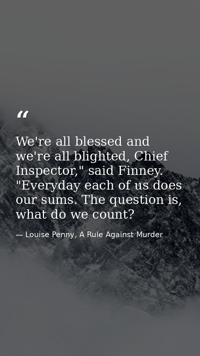 We're all blessed and we're all blighted, Chief Inspector," said Finney. "Everyday each of us does our sums. The questio — Louise Penny, A Rule Against Murder