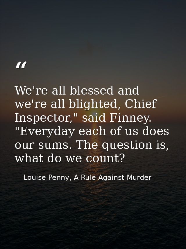 We're all blessed and we're all blighted, Chief Inspector," said Finney. "Everyday each of us does our sums. The questio — Louise Penny, A Rule Against Murder