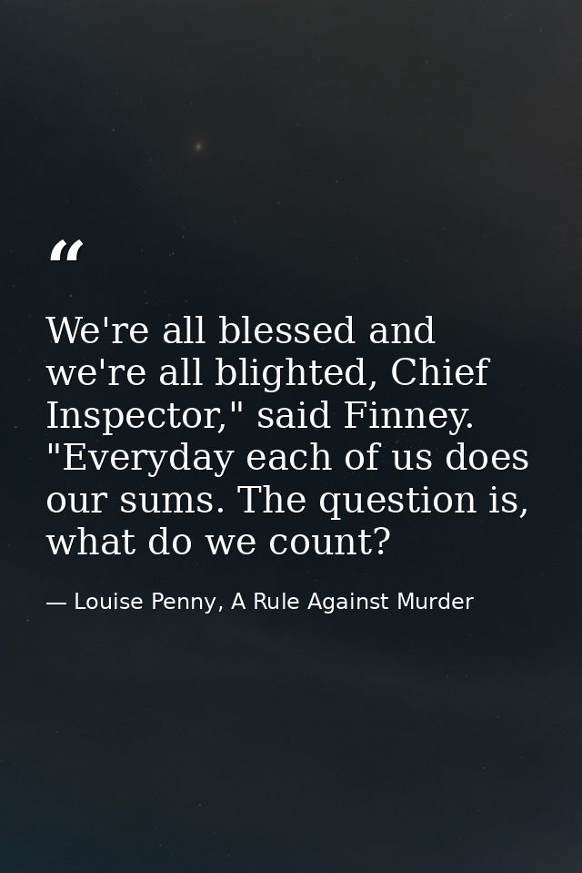 We're all blessed and we're all blighted, Chief Inspector," said Finney. "Everyday each of us does our sums. The questio — Louise Penny, A Rule Against Murder
