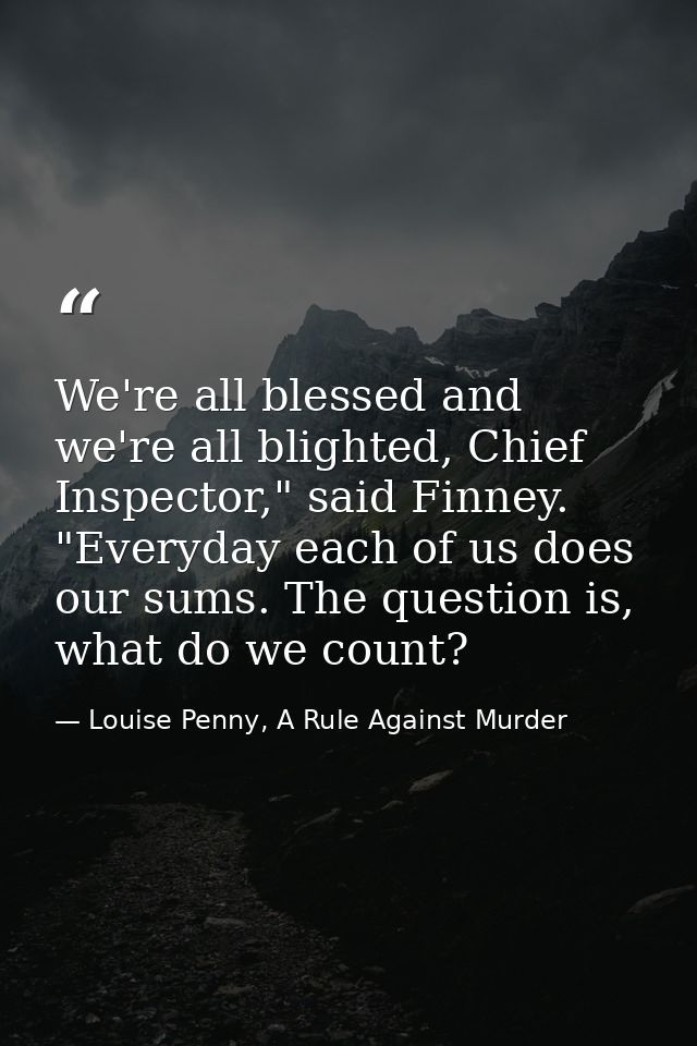 We're all blessed and we're all blighted, Chief Inspector," said Finney. "Everyday each of us does our sums. The questio — Louise Penny, A Rule Against Murder