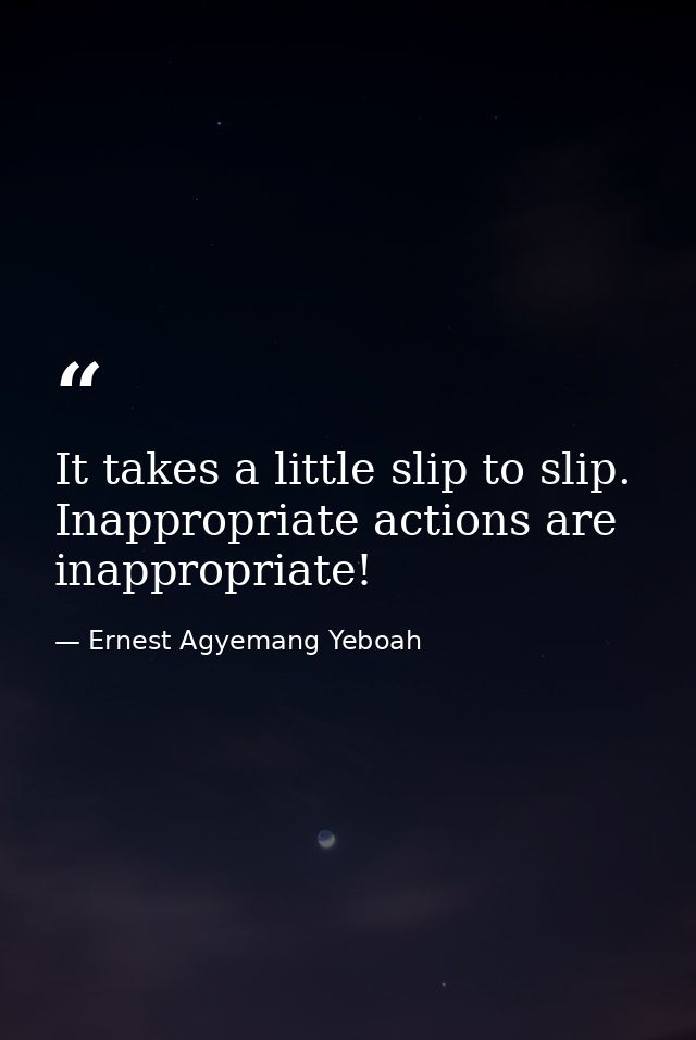 It takes a little slip to slip. Inappropriate actions are inappropriate! — Ernest Agyemang Yeboah