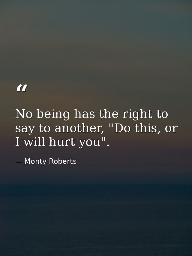 No being has the right to say to another, "Do this, or I will hurt you". — Monty Roberts