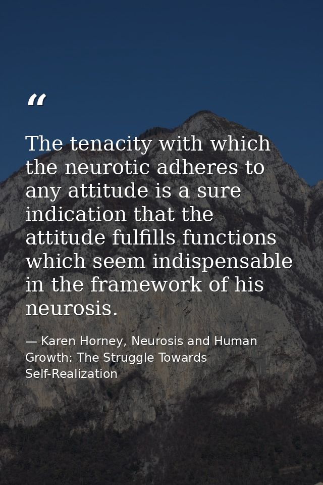 The tenacity with which the neurotic adheres to any attitude is a sure indication that the attitude fulfills functions w — Karen Horney, Neurosis and Human Growth: The Struggle Towards Self-Realization