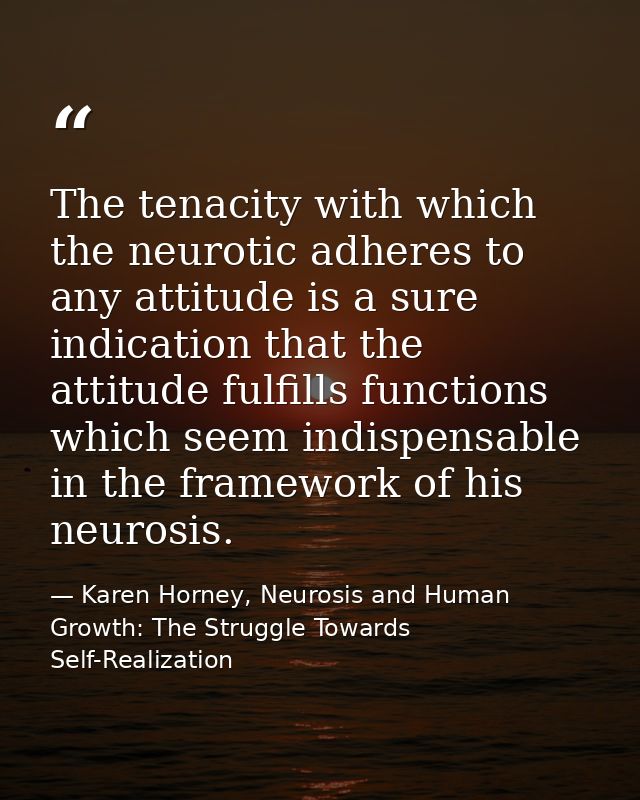 The tenacity with which the neurotic adheres to any attitude is a sure indication that the attitude fulfills functions w — Karen Horney, Neurosis and Human Growth: The Struggle Towards Self-Realization
