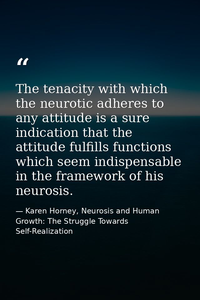 The tenacity with which the neurotic adheres to any attitude is a sure indication that the attitude fulfills functions w — Karen Horney, Neurosis and Human Growth: The Struggle Towards Self-Realization