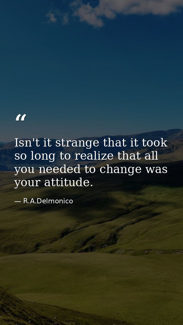 Isn't it strange that it took so long to realize that all you needed to change was your attitude. — R.A.Delmonico