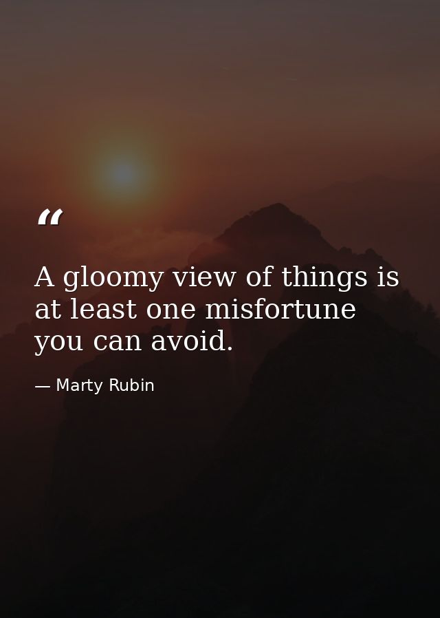 A gloomy view of things is at least one misfortune you can avoid. — Marty Rubin