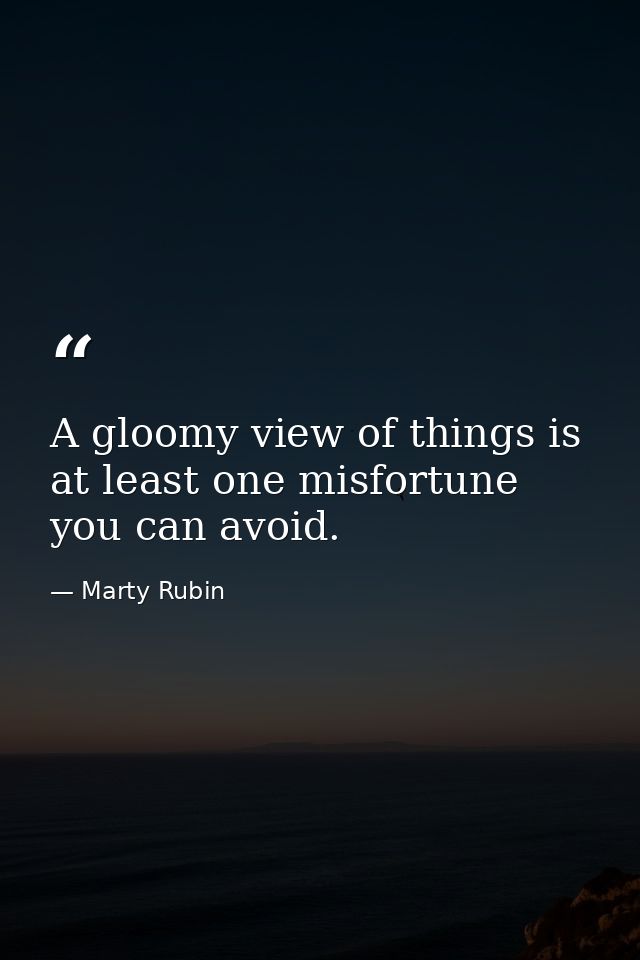 A gloomy view of things is at least one misfortune you can avoid. — Marty Rubin