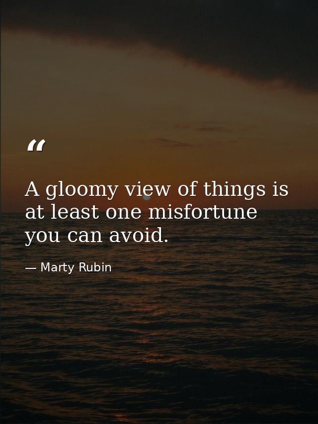 A gloomy view of things is at least one misfortune you can avoid. — Marty Rubin