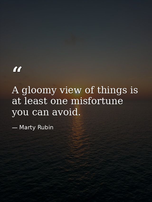 A gloomy view of things is at least one misfortune you can avoid. — Marty Rubin