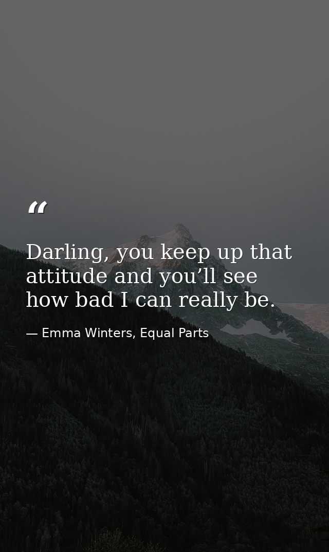 Darling, you keep up that attitude and you’ll see how bad I can really be. — Emma Winters, Equal Parts