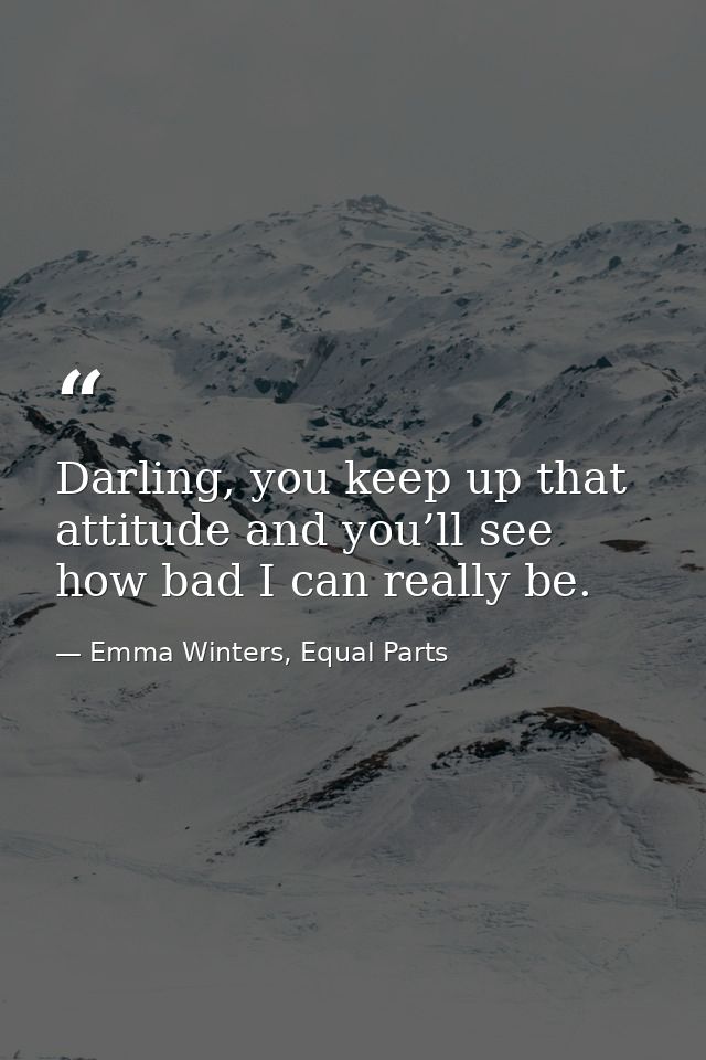 Darling, you keep up that attitude and you’ll see how bad I can really be. — Emma Winters, Equal Parts
